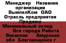 Менеджер › Название организации ­ ВымпелКом, ОАО › Отрасль предприятия ­ Продажи › Минимальный оклад ­ 24 000 - Все города Работа » Вакансии   . Амурская обл.,Благовещенск г.